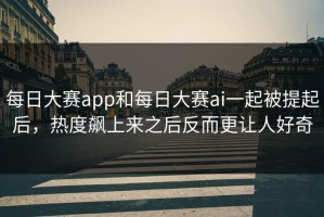 每日大赛app和每日大赛ai一起被提起后，热度飙上来之后反而更让人好奇