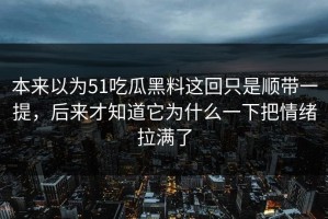 本来以为51吃瓜黑料这回只是顺带一提，后来才知道它为什么一下把情绪拉满了