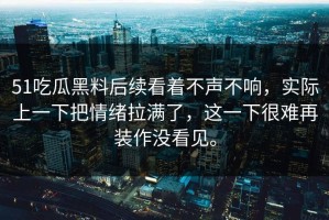 51吃瓜黑料后续看着不声不响，实际上一下把情绪拉满了，这一下很难再装作没看见。