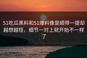 51吃瓜黑料和51爆料像是顺带一提却越想越怪，细节一对上就开始不一样了