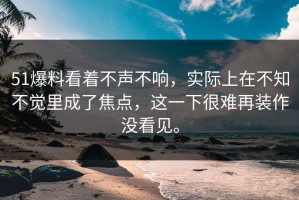 51爆料看着不声不响，实际上在不知不觉里成了焦点，这一下很难再装作没看见。