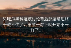 51吃瓜黑料这波讨论背后那层意思终于藏不住了，细节一对上就开始不一样了。