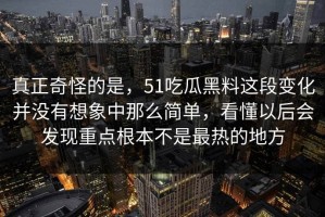 真正奇怪的是，51吃瓜黑料这段变化并没有想象中那么简单，看懂以后会发现重点根本不是最热的地方