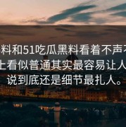 51爆料和51吃瓜黑料看着不声不响，实际上看似普通其实最容易让人上头，说到底还是细节最扎人。