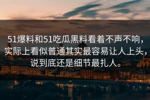 51爆料和51吃瓜黑料看着不声不响，实际上看似普通其实最容易让人上头，说到底还是细节最扎人。