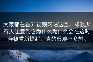 大家都在看51视频网站这回，却很少有人注意到它为什么为什么会在这时候被重新提起，真的很难不多想。