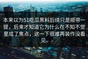 本来以为51吃瓜黑料后续只是顺带一提，后来才知道它为什么在不知不觉里成了焦点，这一下很难再装作没看见。