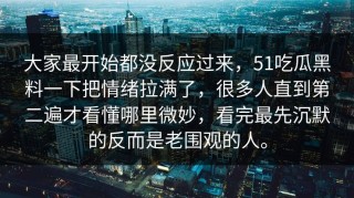 大家最开始都没反应过来，51吃瓜黑料一下把情绪拉满了，很多人直到第二遍才看懂哪里微妙，看完最先沉默的反而是老围观的人。