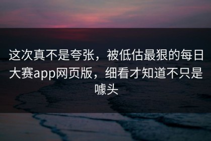 这次真不是夸张，被低估最狠的每日大赛app网页版，细看才知道不只是噱头