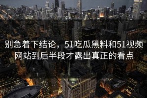 别急着下结论，51吃瓜黑料和51视频网站到后半段才露出真正的看点