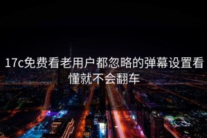 17c免费看老用户都忽略的弹幕设置看懂就不会翻车