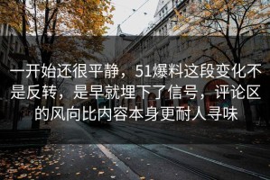 一开始还很平静，51爆料这段变化不是反转，是早就埋下了信号，评论区的风向比内容本身更耐人寻味