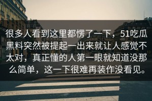 很多人看到这里都愣了一下，51吃瓜黑料突然被提起一出来就让人感觉不太对，真正懂的人第一眼就知道没那么简单，这一下很难再装作没看见。