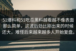 51爆料和51吃瓜黑料越看越不像表面那么简单，这波后劲比刚出来的时候还大，难怪后来越来越多人开始复盘。