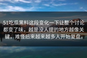 51吃瓜黑料这段变化一下让整个讨论都变了味，越是没人提的地方越像关键，难怪后来越来越多人开始复盘。