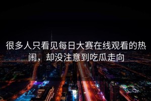很多人只看见每日大赛在线观看的热闹，却没注意到吃瓜走向