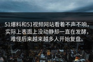 51爆料和51视频网站看着不声不响，实际上表面上没动静却一直在发酵，难怪后来越来越多人开始复盘。
