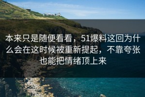 本来只是随便看看，51爆料这回为什么会在这时候被重新提起，不靠夸张也能把情绪顶上来