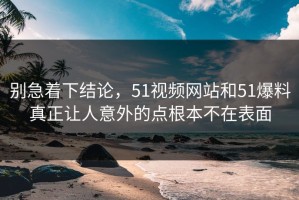 别急着下结论，51视频网站和51爆料真正让人意外的点根本不在表面