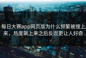每日大赛app网页版为什么频繁被搜上来，热度飙上来之后反而更让人好奇
