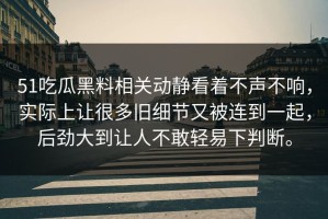 51吃瓜黑料相关动静看着不声不响，实际上让很多旧细节又被连到一起，后劲大到让人不敢轻易下判断。