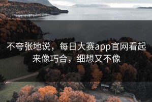 不夸张地说，每日大赛app官网看起来像巧合，细想又不像