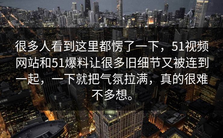 很多人看到这里都愣了一下，51视频网站和51爆料让很多旧细节又被连到一起，一下就把气氛拉满，真的很难不多想。