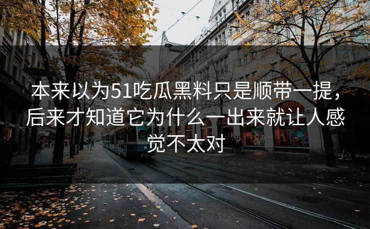 本来以为51吃瓜黑料只是顺带一提，后来才知道它为什么一出来就让人感觉不太对