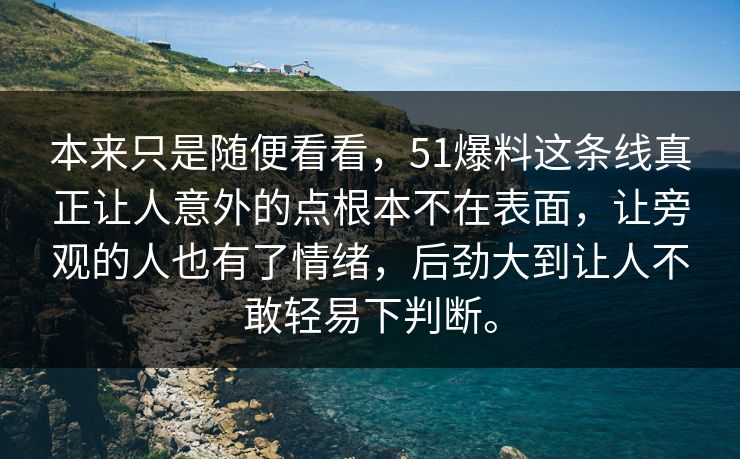 本来只是随便看看，51爆料这条线真正让人意外的点根本不在表面，让旁观的人也有了情绪，后劲大到让人不敢轻易下判断。