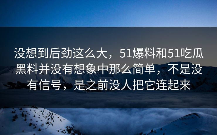 没想到后劲这么大，51爆料和51吃瓜黑料并没有想象中那么简单，不是没有信号，是之前没人把它连起来