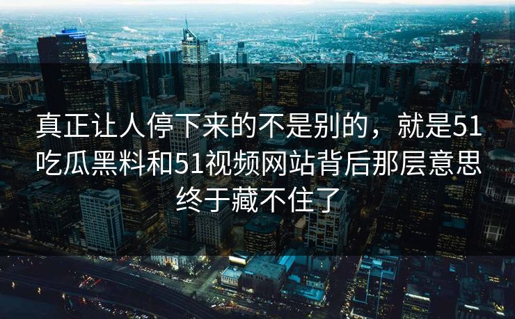 真正让人停下来的不是别的，就是51吃瓜黑料和51视频网站背后那层意思终于藏不住了