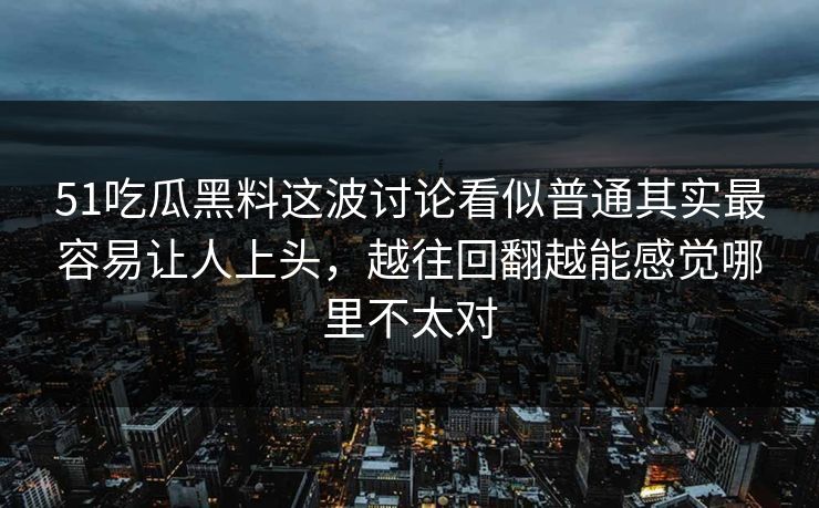 51吃瓜黑料这波讨论看似普通其实最容易让人上头，越往回翻越能感觉哪里不太对