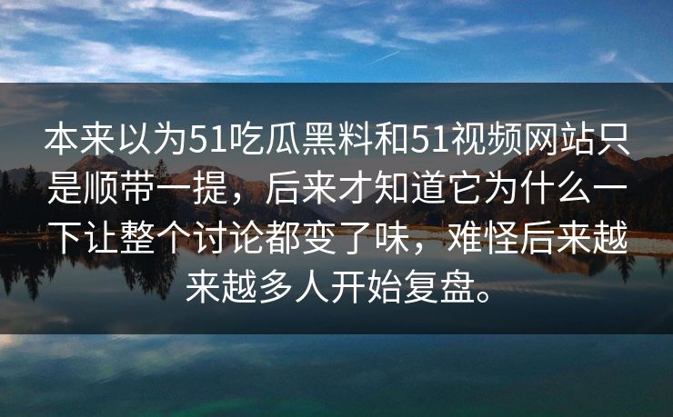 本来以为51吃瓜黑料和51视频网站只是顺带一提，后来才知道它为什么一下让整个讨论都变了味，难怪后来越来越多人开始复盘。
