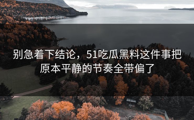 别急着下结论，51吃瓜黑料这件事把原本平静的节奏全带偏了