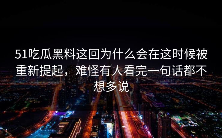 51吃瓜黑料这回为什么会在这时候被重新提起，难怪有人看完一句话都不想多说