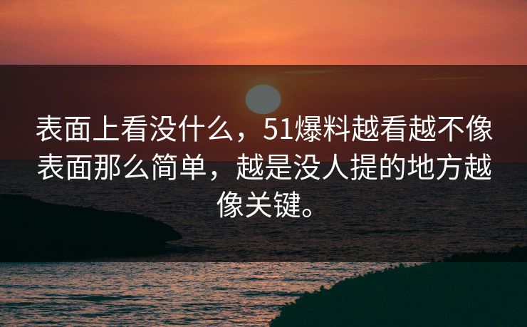 表面上看没什么，51爆料越看越不像表面那么简单，越是没人提的地方越像关键。