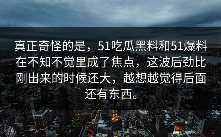 真正奇怪的是，51吃瓜黑料和51爆料在不知不觉里成了焦点，这波后劲比刚出来的时候还大，越想越觉得后面还有东西。