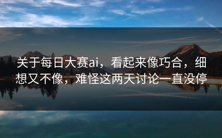 关于每日大赛ai，看起来像巧合，细想又不像，难怪这两天讨论一直没停