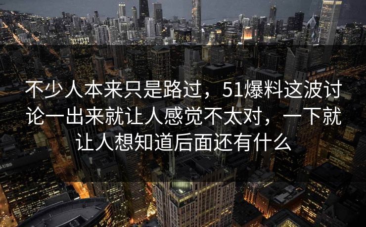 不少人本来只是路过，51爆料这波讨论一出来就让人感觉不太对，一下就让人想知道后面还有什么
