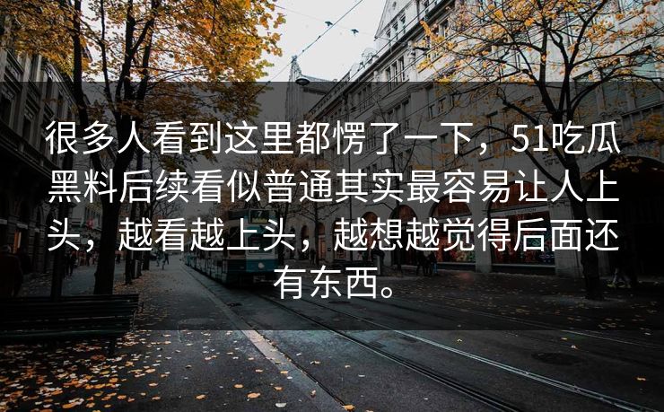 很多人看到这里都愣了一下，51吃瓜黑料后续看似普通其实最容易让人上头，越看越上头，越想越觉得后面还有东西。