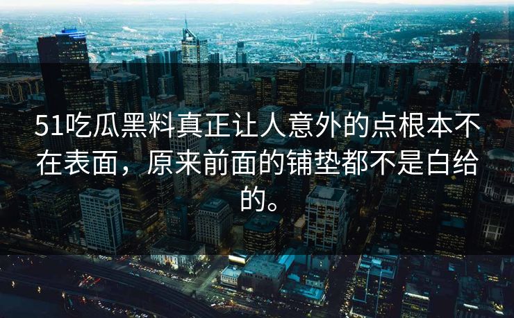 51吃瓜黑料真正让人意外的点根本不在表面，原来前面的铺垫都不是白给的。