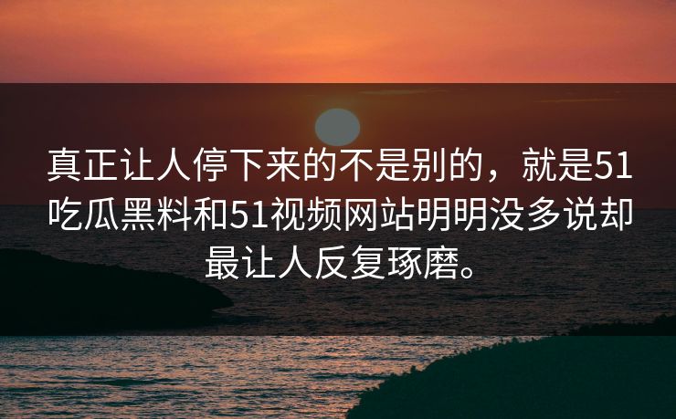 真正让人停下来的不是别的，就是51吃瓜黑料和51视频网站明明没多说却最让人反复琢磨。
