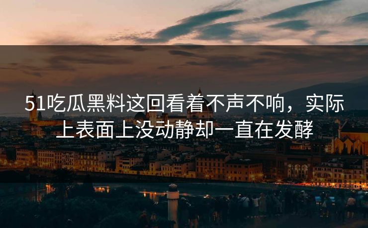 51吃瓜黑料这回看着不声不响，实际上表面上没动静却一直在发酵
