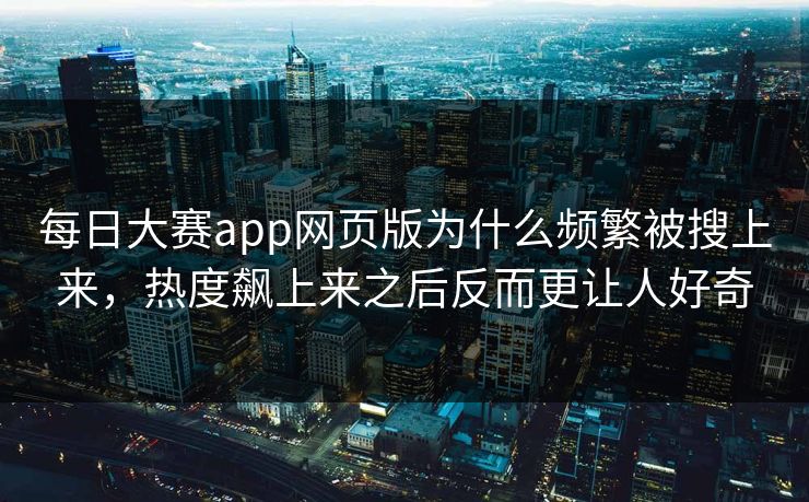 每日大赛app网页版为什么频繁被搜上来，热度飙上来之后反而更让人好奇