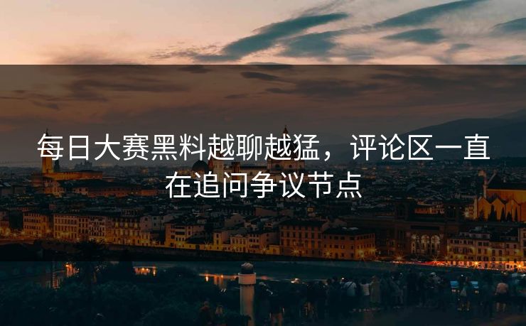 每日大赛黑料越聊越猛，评论区一直在追问争议节点