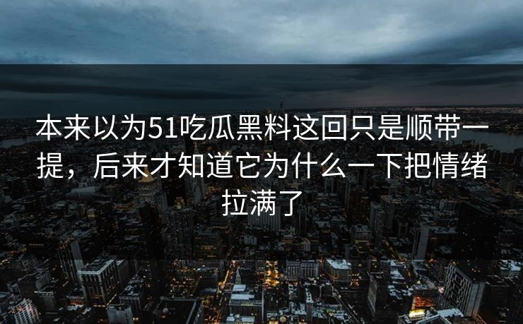 本来以为51吃瓜黑料这回只是顺带一提，后来才知道它为什么一下把情绪拉满了