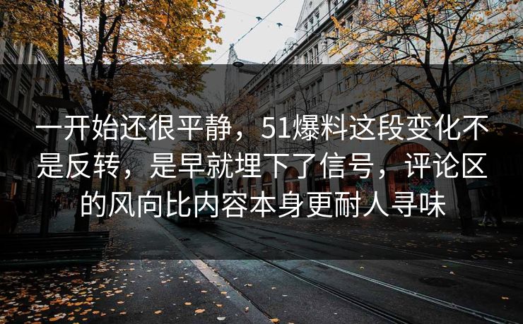 一开始还很平静，51爆料这段变化不是反转，是早就埋下了信号，评论区的风向比内容本身更耐人寻味