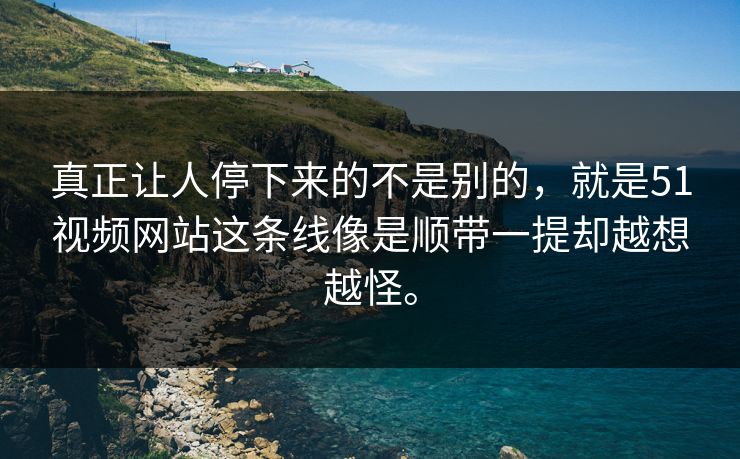 真正让人停下来的不是别的，就是51视频网站这条线像是顺带一提却越想越怪。