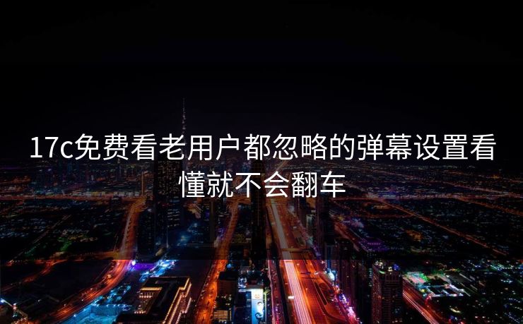 17c免费看老用户都忽略的弹幕设置看懂就不会翻车