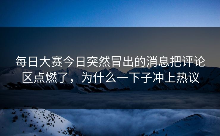 每日大赛今日突然冒出的消息把评论区点燃了，为什么一下子冲上热议